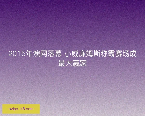 2015年澳网落幕 小威廉姆斯称霸赛场成最大赢家