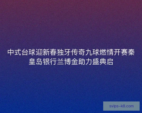 中式台球迎新春独牙传奇九球燃情开赛秦皇岛银行兰博金助力盛典启